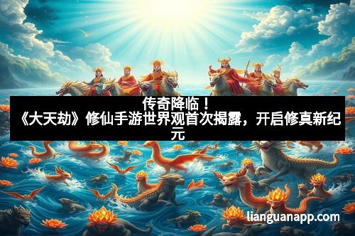 传奇降临！《大天劫》修仙手游世界观首次揭露，开启修真新纪元